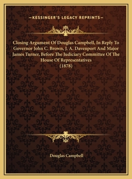 Closing Argument Of Douglas Campbell, In Reply To Governor John C. Brown, J. A. Davenport And Major James Turner, Before The Judiciary Committee Of The House Of Representatives