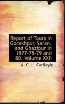 Report of Tours in Gorakhpur, Saran, and Ghazipur in 1877-78-79 and 80, Volume XXII