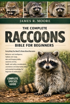 THE COMPLETE RACOONS BIBLE FOR BEGINNERS: Everything You Need To Know About Raccoons: Behavior and intelligence, habitat and range, diet and foraging ... knowledge for beginners & enthusiasts
