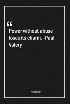 Power without abuse loses its charm. -Paul Valery: Lined Gift Notebook With Unique Touch | Journal | Lined Premium 120 Pages |power Quotes|