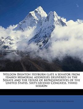 Weldon Brinton Heyburn (late a Senator From Idaho) Memorial Addresses Delivered in the Senate and the House of Representatives of the United States. Sixty-second Congress, Third Session