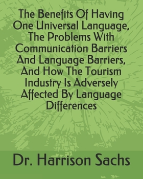 Paperback The Benefits Of Having One Universal Language, The Problems With Communication Barriers And Language Barriers, And How The Tourism Industry Is Adverse Book