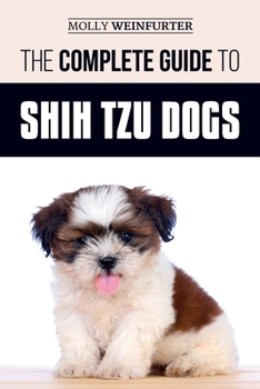Paperback The Complete Guide to Shih Tzu Dogs: Learn Everything You Need to Know in Order to Prepare For, Find, Love, and Successfully Raise Your New Shih Tzu P Book