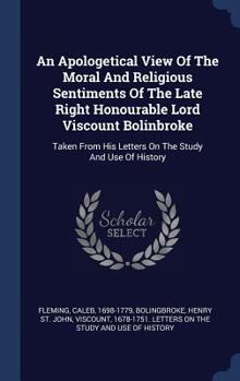 Hardcover An Apologetical View Of The Moral And Religious Sentiments Of The Late Right Honourable Lord Viscount Bolinbroke: Taken From His Letters On The Study Book