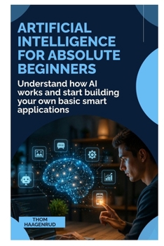 Artificial Intelligence for Absolute Beginners: Understand How AI Works and Start Building Your Own Basic Smart Applications