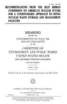 Recommendations from the Blue Ribbon Commission on America’s Nuclear Future for a consent-based approach to siting nuclear waste storage and ... and Nuclear Safety of the Committee on Enviro