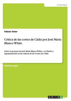 Paperback Critica de las cortes de Cádiz por José Maria Blanco White: Sobre la persona de José Maria Blanco White y su Pasión y argumentación en las críticas de [Spanish] Book