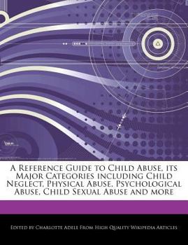 A Reference Guide to Child Abuse, Its Major Categories Including Child Neglect, Physical Abuse, Psychological Abuse, Child Sexual Abuse and More