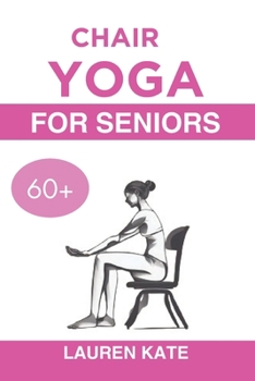 Chair Yoga Guide for Seniors Over 60: The Quick and Simple Exercise for Rapid Wright Loss to Increase Mobility and Build Flexibility