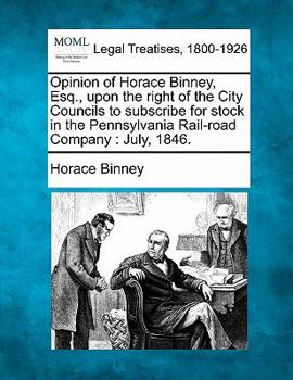 Paperback Opinion of Horace Binney, Esq., Upon the Right of the City Councils to Subscribe for Stock in the Pennsylvania Rail-Road Company: July, 1846. Book