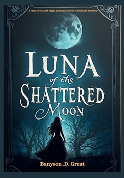 Luna of the Shattered Moon: A Fated Love, Dark Magic, and an Epic Battle to Break the Prophecy