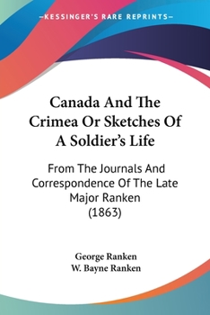 Canada and the Crimea, Or, Sketches of a Soldier's Life, from the Journals and Correspondence of Major Ranken, Ed. by W.B. Ranken