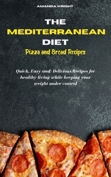 Mediterranean Diet Pizza and Bread Recipes: Quick, Easy and Delicious Recipes for healthy living while keeping your weight under control