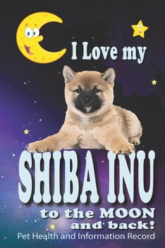 Paperback I Love My Shiba Inu To The Moon and Back - Pet Health and Information Record: Health Wellness Medical Vet Vist Journal Notebook for Animal Pet Lovers Book