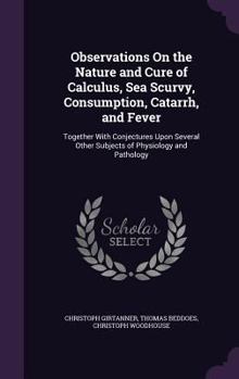 Hardcover Observations On the Nature and Cure of Calculus, Sea Scurvy, Consumption, Catarrh, and Fever: Together With Conjectures Upon Several Other Subjects of Book