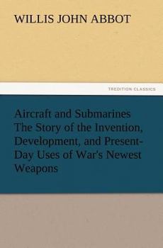 Aircraft and Submarines: The Story of the Invention, Development, and Present-Day Uses of War's Newest Weapons