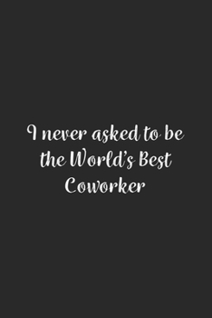 I never asked to be the World's Best Coworker: Lined Notebook / Journal Gift, 100 Pages, 6x9, Soft Cover, Matte Finish