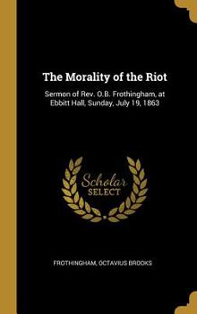 Hardcover The Morality of the Riot: Sermon of Rev. O.B. Frothingham, at Ebbitt Hall, Sunday, July 19, 1863 Book