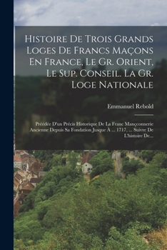 Paperback Histoire De Trois Grands Loges De Francs Maçons En France, Le Gr. Orient, Le Sup. Conseil. La Gr. Loge Nationale: Préédée D'un Précis Historique De La [French] Book