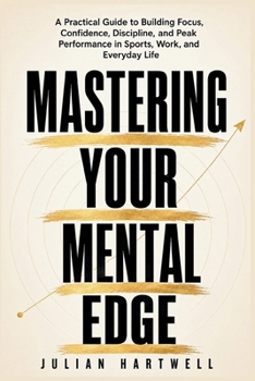 Mastering Your Mental Edge: A Practical Guide to Building Focus, Confidence, Discipline, and Peak Performance in Sports, Work, and Everyday Life