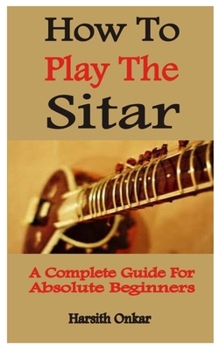Paperback How To Play The Sitar: A Complete Guide For Absolute Beginners Book