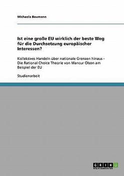 Ist eine gro?e EU wirklich der beste Weg f?r die Durchsetzung europ?ischer Interessen? : Kollektives Handeln ?ber nationale Grenzen hinaus - Die Rational Choice Theorie von Mancur Olson am Beispiel de