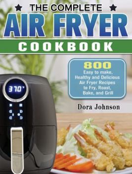 The Complete Air Fryer Cookbook: 800 Easy to make, Healthy and Delicious Air Fryer Recipes to Fry, Roast, Bake, and Grill