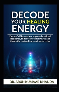 Paperback Decode Your Healing Energy: Elevate Self-Perception, Improve Emotional Resilience, Shift Pressure into Power, and Unlock the Lasting Peace and Joyful Book