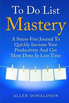 Paperback To Do List Mastery Journal: A Stress-Free Journal To Quickly Increase Your Productivity And Get More Done In Less Time Book