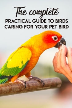 Paperback The Complete Practical Guide To Birds Caring For Your Pet Bird: Bird Raising Guide Book