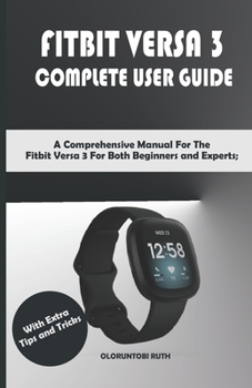 Paperback Fitbit Versa 3 Complete User Guide: A Comprehensive Manual For The Fitbit Versa 3 For Both Beginners and Experts; With Extra Tips and Tricks Book