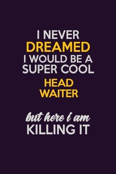 I Never Dreamed I Would Be A Super cool Head Waiter But Here I Am Killing It: Career journal, notebook and writing journal for encouraging men, women and kids. A framework for building your career.