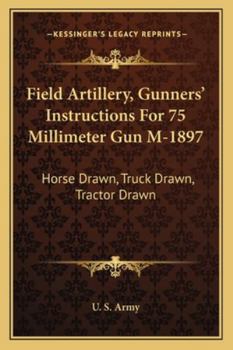 Field Artillery, Gunners' Instructions For 75 Millimeter Gun M-1897: Horse Drawn, Truck Drawn, Tractor Drawn