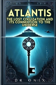 ATLANTIS: THE LOST CIVILIZATION AND ITS CONNECTION TO THE UNIVERSE: How the Atlantean teachings can reveal hidden truths about our existence, WITHOUT falling into fantasies! (atlantis lost continent)