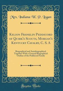Kelion Franklin Peddicord of Quirk's Scouts, Morgan's Kentucky Cavalry, C. S. a: Biographical and Autobiographical, Together with a General Biographical Outline of the Peddicord Family (Classic Reprin