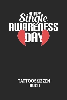 HAPPY SINGLE AWARENESS DAY - Tattooskizzenbuch: Halte deine Ideen für Motive für dein nächstes Tattoo fest und baue dir ein ganzes Portfolio voller Designideen auf! (German Edition)