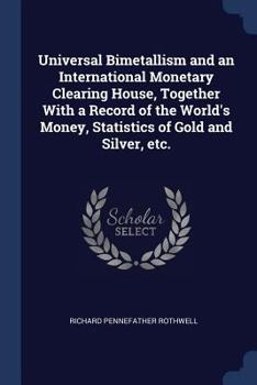 Paperback Universal Bimetallism and an International Monetary Clearing House, Together With a Record of the World's Money, Statistics of Gold and Silver, etc. Book