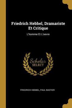 Paperback Friedrich Hebbel, Dramariste Et Critique: L'homme Et L'oevre [French] Book