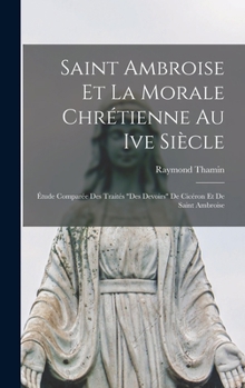 Hardcover Saint Ambroise Et La Morale Chrétienne Au Ive Siècle: Étude Comparée Des Traités "Des Devoirs" De Cicéron Et De Saint Ambroise [French] Book