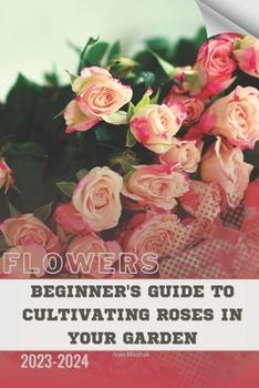 Paperback Beginner's Guide to Cultivating Roses in Your Garden: Become flowers expert Book