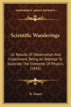 Paperback Scientific Wanderings: Or Results Of Observation And Experiment, Being An Attempt To Illustrate The Elements Of Physics (1843) Book