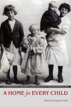 A Home for Every Child: The Washington Children's Home Society in the Progressive Era - Book  of the Emil and Kathleen Sick Series in Western History and Biography