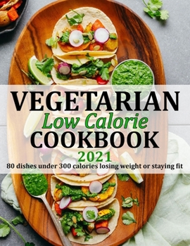 VEGETARIAN LOW CALORIE COOKBOOK 2021: 80 dishes under 300 calories losing weight or staying fit