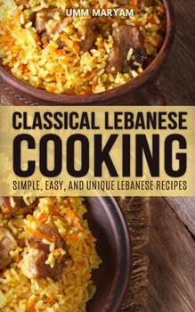 Classical Lebanese Cooking: Simple, Easy, and Unique Lebanese Recipes (Lebanese Recipes, Lebanese Cookbook, Lebanese Cooking, Lebanese Cuisine, Lebanese Food Book 1)