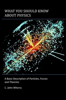 What You Should Know About Physics: A Basic Description of Particles, Forces and Theories
