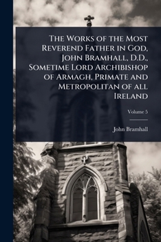 Paperback The Works of the Most Reverend Father in God, John Bramhall, D.D., Sometime Lord Archibishop of Armagh, Primate and Metropolitan of all Ireland Book