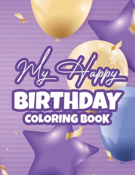 Paperback My Happy Birthday Coloring Book: Birthday Coloring Pages With Cute Animal Illustrations, Designs Of Cakes, Balloons, And More To Color Book