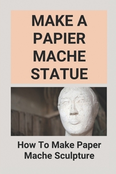 Paperback Make A Papier Mache Statue: How To Make Paper Mache Sculpture: Short Guide To Papier Mâché Sculpture Book