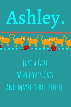 Ashley. Just A Girl Who Loves Cats And Maybe Three People: Unique Personalized Writing Journal/Notebook/Diary for Women, Girls, Teens. Beatiful Gift ... (Composition Notebook 110 Lined Pages, 6 x 9)