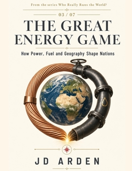 The Great Energy Game: How Power, Fuel and Geography Shape Nations (Who Really Runs the World?)